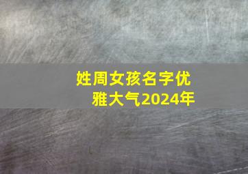 姓周女孩名字优雅大气2024年