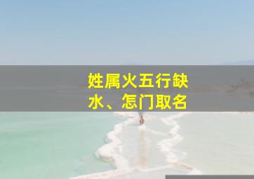 姓属火五行缺水、怎门取名