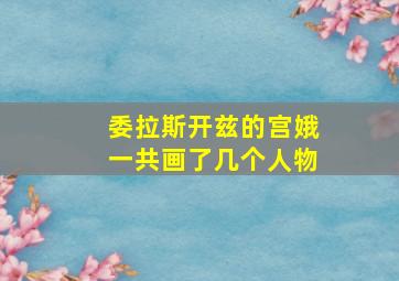 委拉斯开兹的宫娥一共画了几个人物