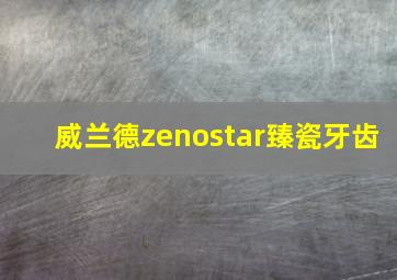 威兰德zenostar臻瓷牙齿