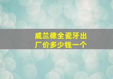 威兰德全瓷牙出厂价多少钱一个