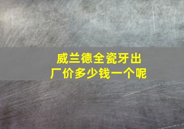 威兰德全瓷牙出厂价多少钱一个呢