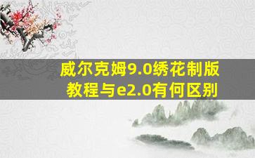 威尔克姆9.0绣花制版教程与e2.0有何区别