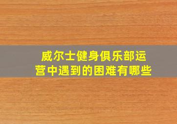 威尔士健身俱乐部运营中遇到的困难有哪些