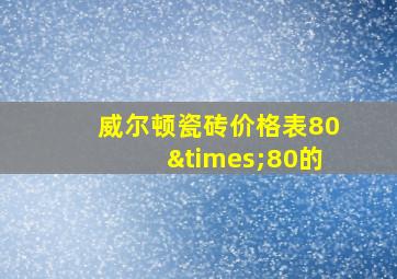 威尔顿瓷砖价格表80×80的