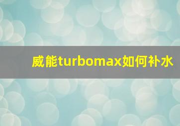 威能turbomax如何补水