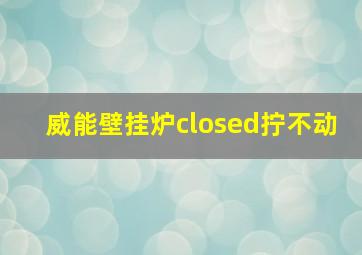 威能壁挂炉closed拧不动