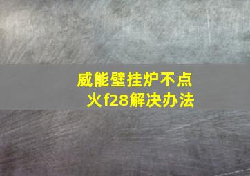 威能壁挂炉不点火f28解决办法