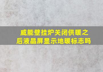 威能壁挂炉关闭供暖之后液晶屏显示地暖标志吗