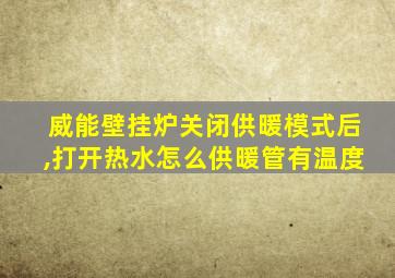 威能壁挂炉关闭供暖模式后,打开热水怎么供暖管有温度