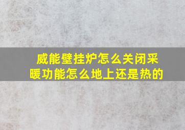 威能壁挂炉怎么关闭采暖功能怎么地上还是热的