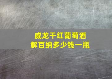 威龙干红葡萄酒解百纳多少钱一瓶