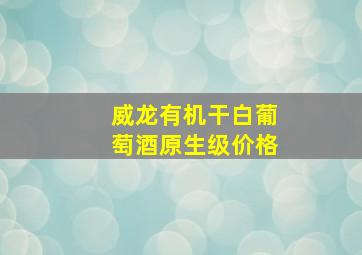 威龙有机干白葡萄酒原生级价格