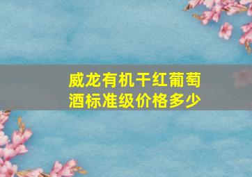 威龙有机干红葡萄酒标准级价格多少