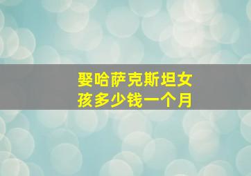 娶哈萨克斯坦女孩多少钱一个月