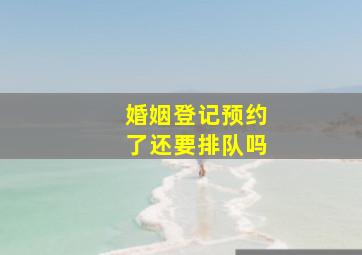 婚姻登记预约了还要排队吗