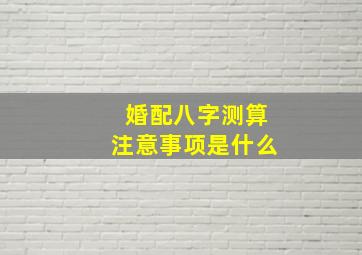 婚配八字测算注意事项是什么