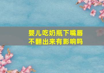 婴儿吃奶瓶下嘴唇不翻出来有影响吗