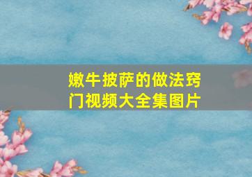 嫩牛披萨的做法窍门视频大全集图片