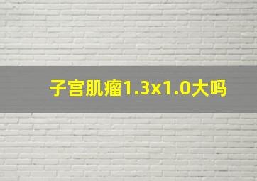 子宫肌瘤1.3x1.0大吗