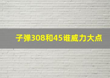 子弹308和45谁威力大点