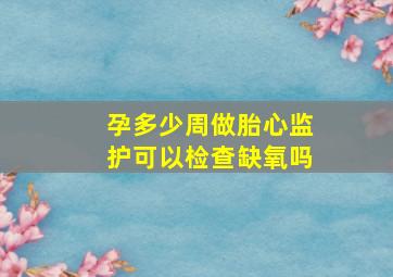 孕多少周做胎心监护可以检查缺氧吗