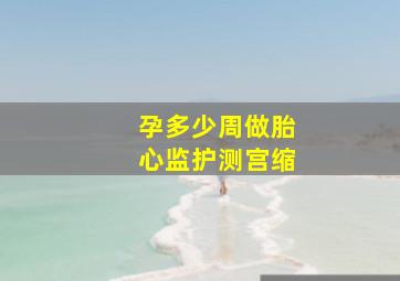 孕多少周做胎心监护测宫缩