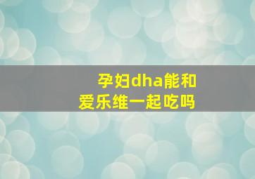 孕妇dha能和爱乐维一起吃吗