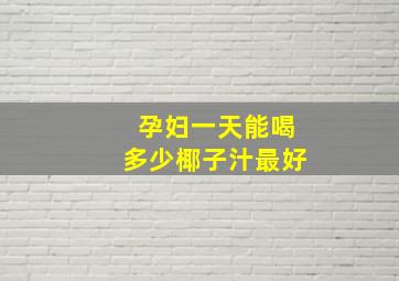 孕妇一天能喝多少椰子汁最好