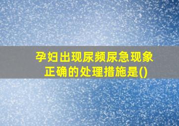 孕妇出现尿频尿急现象正确的处理措施是()