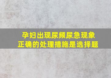 孕妇出现尿频尿急现象正确的处理措施是选择题