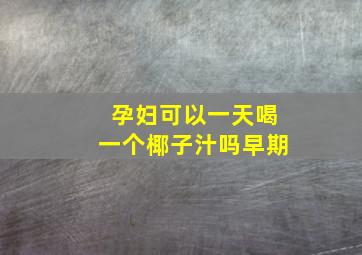 孕妇可以一天喝一个椰子汁吗早期