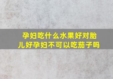 孕妇吃什么水果好对胎儿好孕妇不可以吃茄子吗