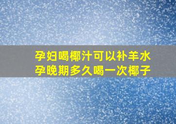 孕妇喝椰汁可以补羊水孕晚期多久喝一次椰子