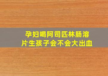 孕妇喝阿司匹林肠溶片生孩子会不会大出血