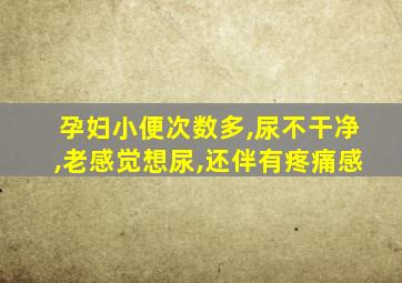 孕妇小便次数多,尿不干净,老感觉想尿,还伴有疼痛感