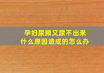 孕妇尿频又尿不出来什么原因造成的怎么办