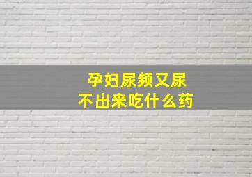 孕妇尿频又尿不出来吃什么药