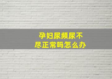 孕妇尿频尿不尽正常吗怎么办