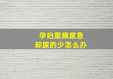 孕妇尿频尿急却尿的少怎么办