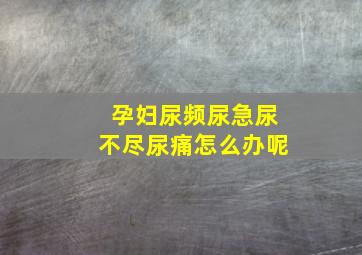 孕妇尿频尿急尿不尽尿痛怎么办呢