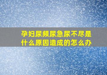 孕妇尿频尿急尿不尽是什么原因造成的怎么办