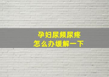 孕妇尿频尿疼怎么办缓解一下