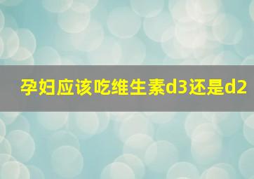 孕妇应该吃维生素d3还是d2