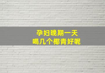 孕妇晚期一天喝几个椰青好呢