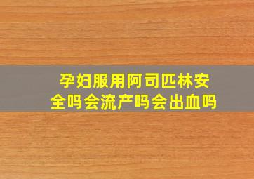 孕妇服用阿司匹林安全吗会流产吗会出血吗