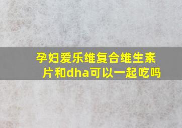 孕妇爱乐维复合维生素片和dha可以一起吃吗