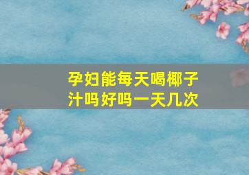 孕妇能每天喝椰子汁吗好吗一天几次