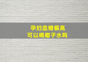 孕妇血糖偏高可以喝椰子水吗