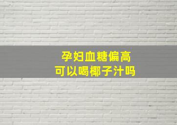 孕妇血糖偏高可以喝椰子汁吗